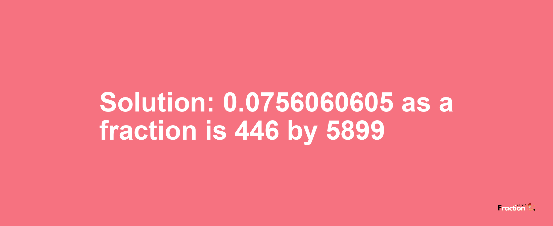 Solution:0.0756060605 as a fraction is 446/5899